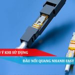 Những lưu ý khi sử dụng đầu nối quang nhanh Fast Connector