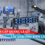 PHỤ KIỆN CÁP QUANG LÀ GÌ, CÁC LOẠI PHỤ KIỆN CÁP QUANG