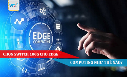 CHỌN SWITCH 100G CHO EDGE COMPUTING NHƯ THẾ NÀO