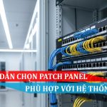 Hướng dẫn chọn Patch Panel phù hợp với hệ thống mạng