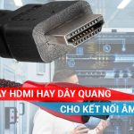 Dùng dây HDMI hay dây cáp quang để kết nối âm thanh