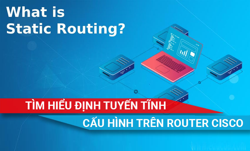 tìm hiểu chi tiết về định tuyến tĩnh và cấu hình trên router Cisco