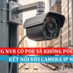 Hệ thống NVR có PoE và không PoE thì kết nối với Camera IP kiểu gì