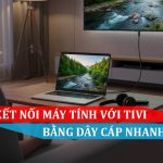 5 Cách kết nối máy tính với tivi bằng dây cáp nhanh chóng